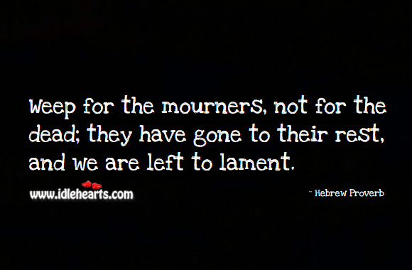 Weep for the mourners, not for the dead; they have gone to their rest, and we are left to lament. Hebrew Proverbs Image