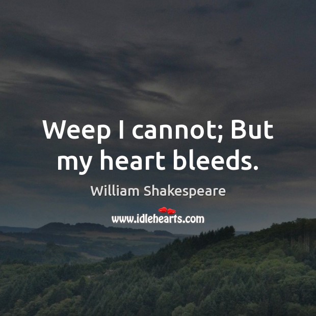 Weep I cannot; But my heart bleeds. 