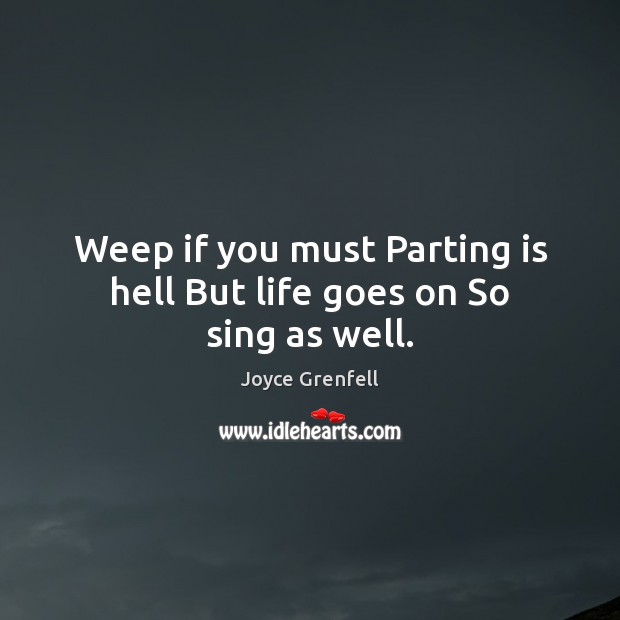 Weep if you must Parting is hell But life goes on So sing as well. Joyce Grenfell Picture Quote