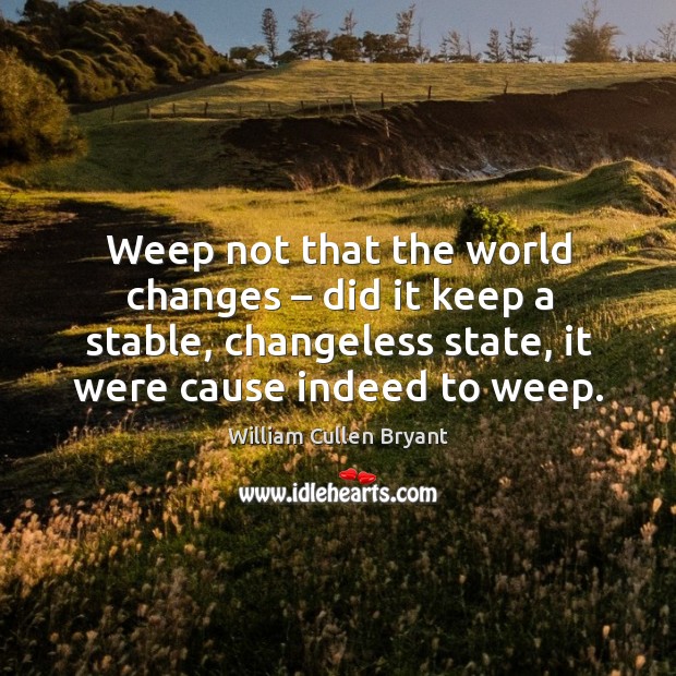 Weep not that the world changes – did it keep a stable, changeless state, it were cause indeed to weep. William Cullen Bryant Picture Quote