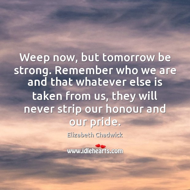 Weep now, but tomorrow be strong. Remember who we are and that Strong Quotes Image
