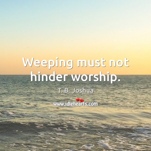 Weeping must not hinder worship. T. B. Joshua Picture Quote