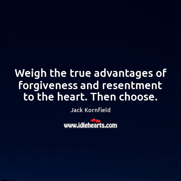 Weigh the true advantages of forgiveness and resentment to the heart. Then choose. Jack Kornfield Picture Quote