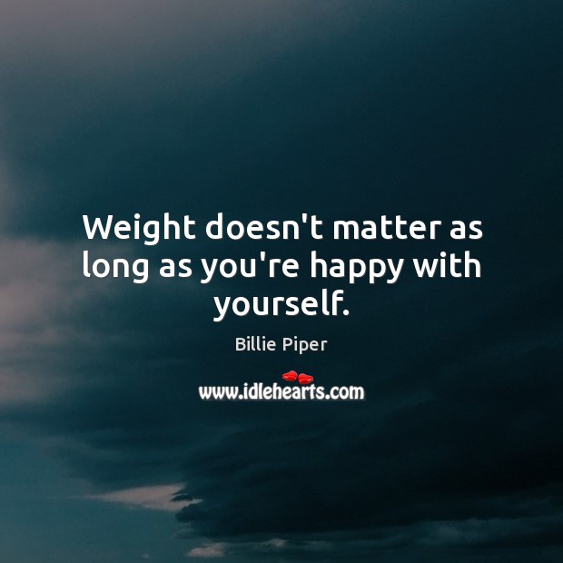 Weight doesn’t matter as long as you’re happy with yourself. 