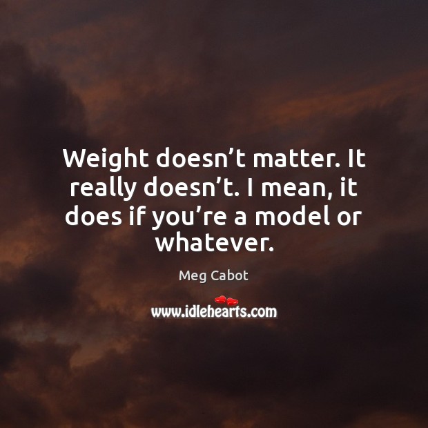 Weight doesn’t matter. It really doesn’t. I mean, it does Meg Cabot Picture Quote
