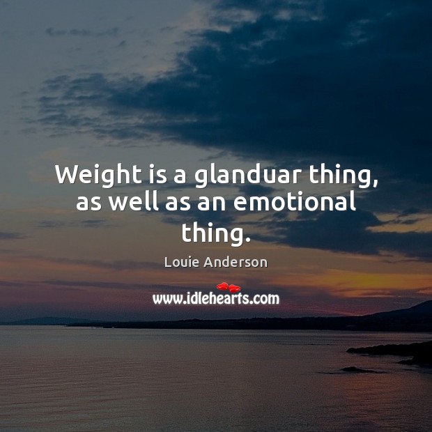 Weight is a glanduar thing, as well as an emotional thing. Image