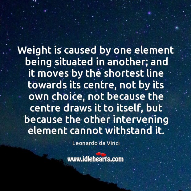Weight is caused by one element being situated in another; and it Leonardo da Vinci Picture Quote