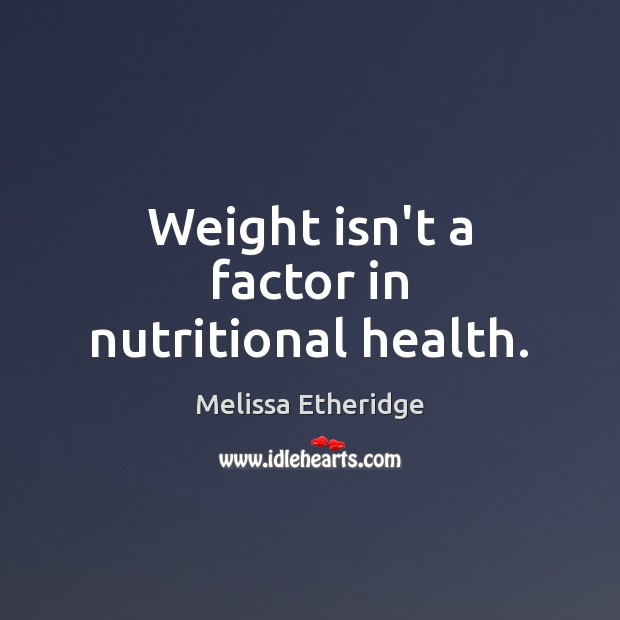 Weight isn’t a factor in nutritional health. Melissa Etheridge Picture Quote