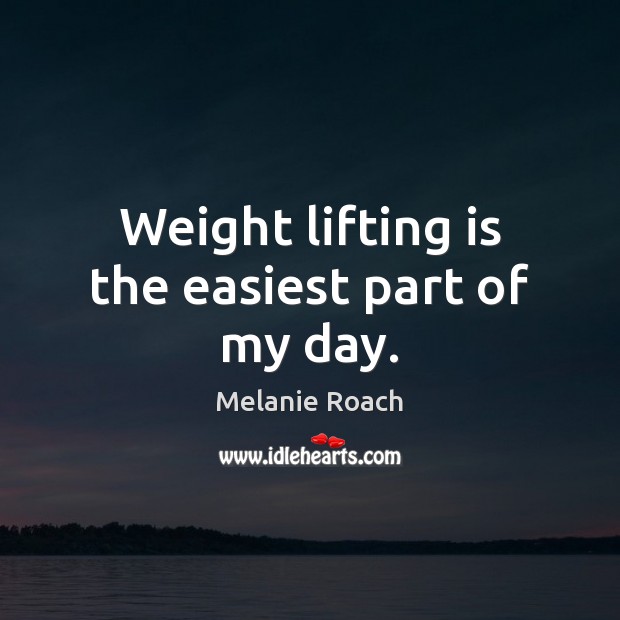Weight lifting is the easiest part of my day. Melanie Roach Picture Quote