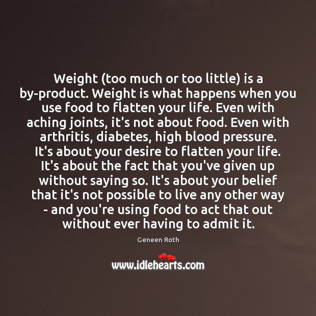 Weight (too much or too little) is a by-product. Weight is what Geneen Roth Picture Quote