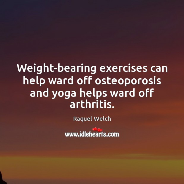 Weight-bearing exercises can help ward off osteoporosis and yoga helps ward off arthritis. Raquel Welch Picture Quote
