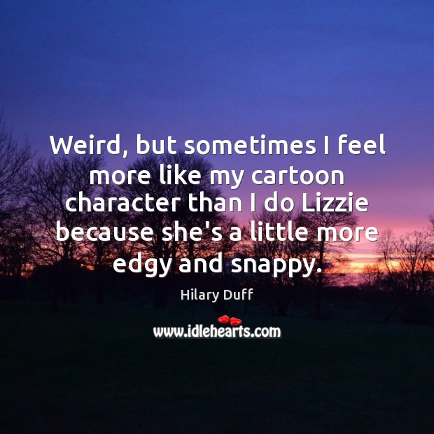 Weird, but sometimes I feel more like my cartoon character than I Hilary Duff Picture Quote