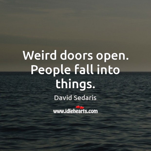Weird doors open. People fall into things. David Sedaris Picture Quote
