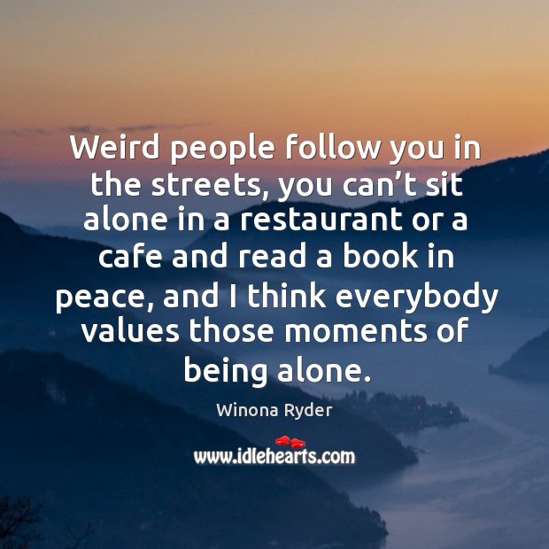 Weird people follow you in the streets, you can’t sit alone in a restaurant or a cafe and read a book in peace Winona Ryder Picture Quote