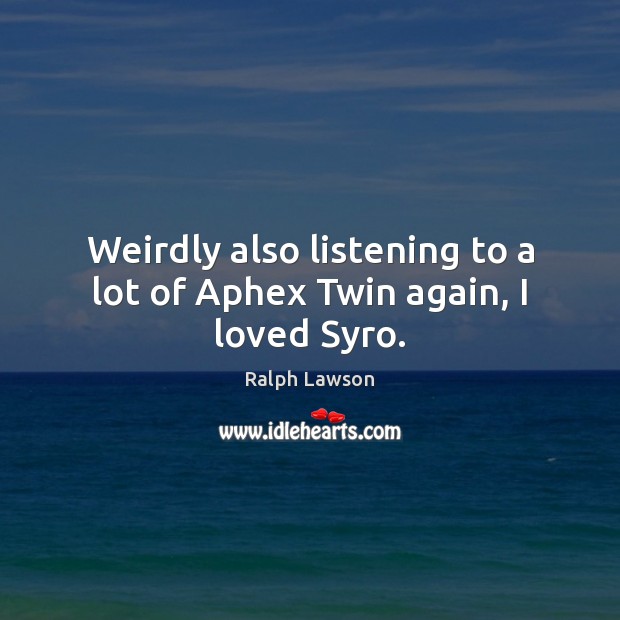 Weirdly also listening to a lot of Aphex Twin again, I loved Syro. 