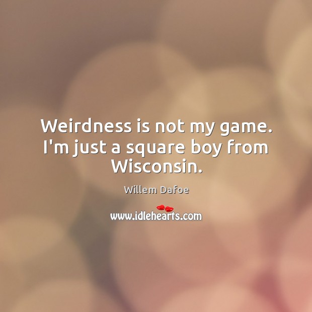 Weirdness is not my game. I’m just a square boy from Wisconsin. Willem Dafoe Picture Quote