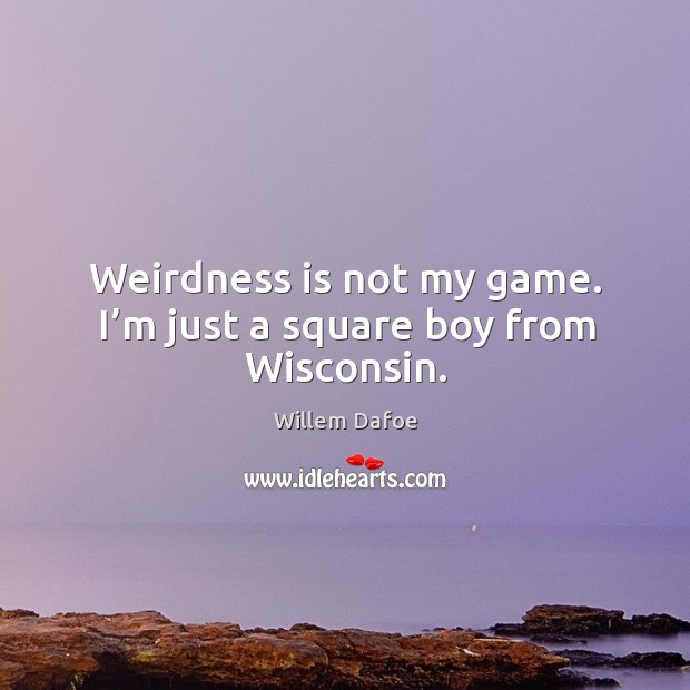 Weirdness is not my game. I’m just a square boy from wisconsin. Willem Dafoe Picture Quote