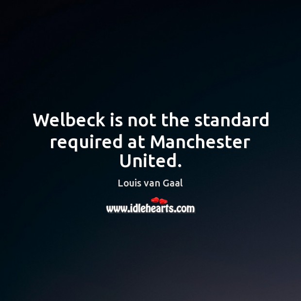 Welbeck is not the standard required at Manchester United. Louis van Gaal Picture Quote