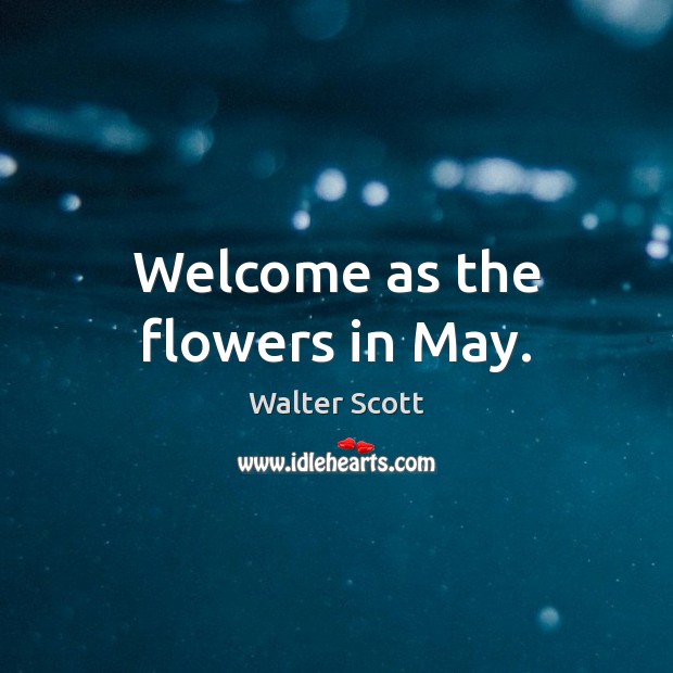 Welcome as the flowers in May. Walter Scott Picture Quote