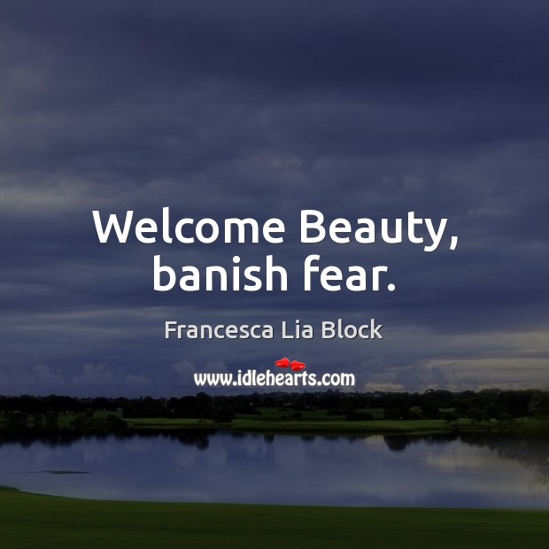 Welcome Beauty, banish fear. Francesca Lia Block Picture Quote