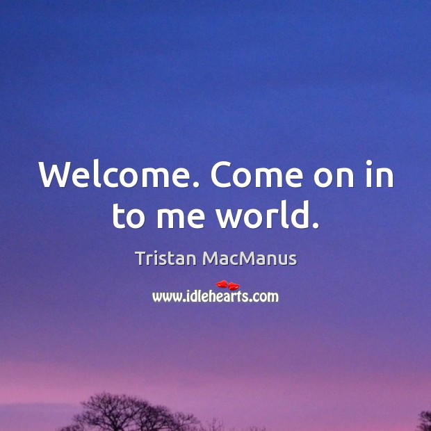 Welcome. Come on in to me world. Tristan MacManus Picture Quote