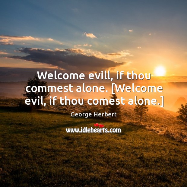 Welcome evill, if thou commest alone. [Welcome evil, if thou comest alone.] George Herbert Picture Quote