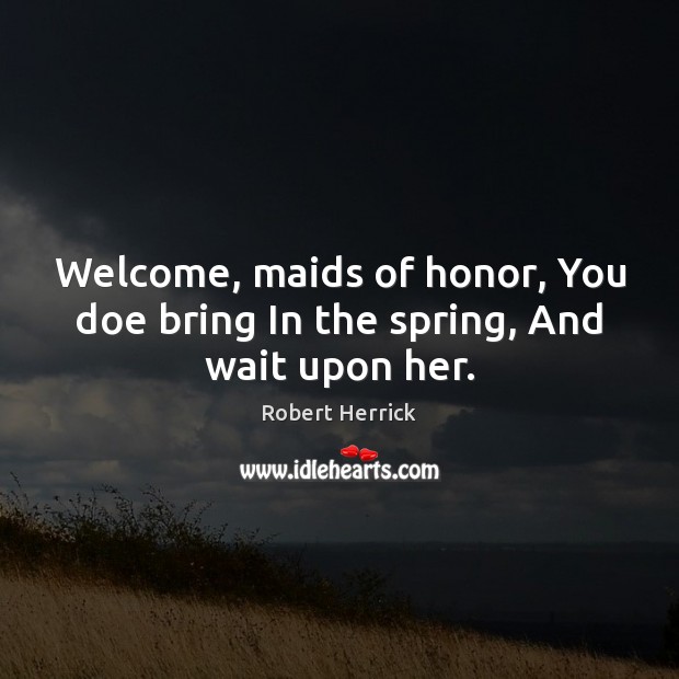 Welcome, maids of honor, You doe bring In the spring, And wait upon her. Robert Herrick Picture Quote