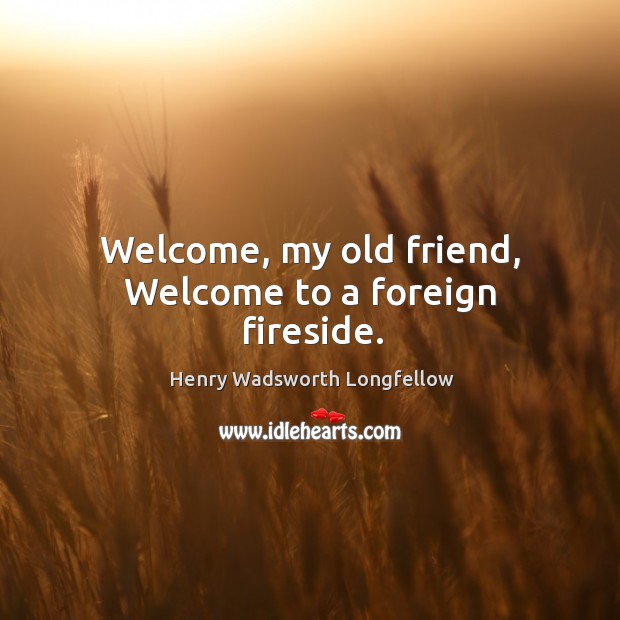 Welcome, my old friend, Welcome to a foreign fireside. Image