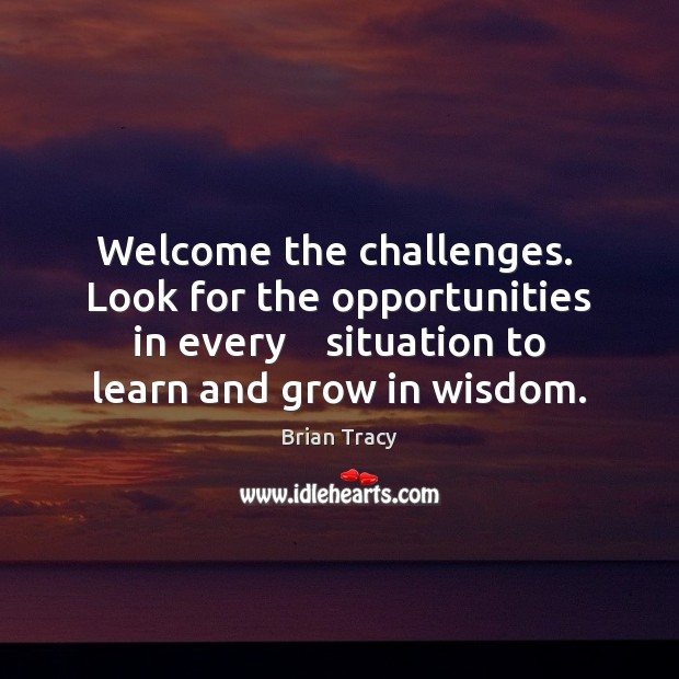 Welcome the challenges.  Look for the opportunities in every    situation to learn Image