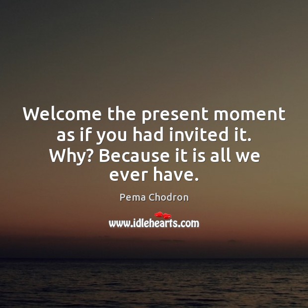 Welcome the present moment as if you had invited it. Why? Because it is all we ever have. Pema Chodron Picture Quote