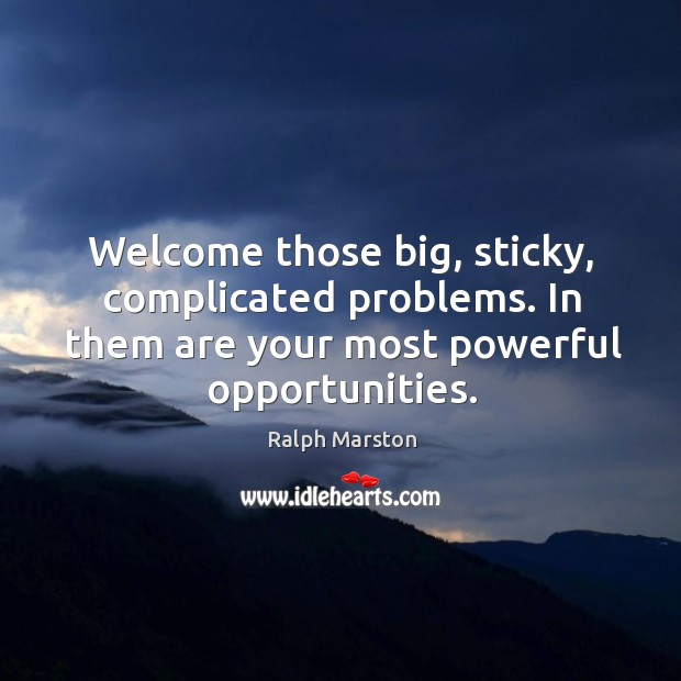 Welcome those big, sticky, complicated problems. In them are your most powerful opportunities. Ralph Marston Picture Quote