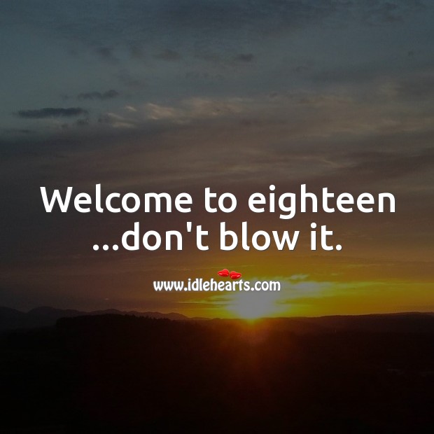 Welcome to eighteen …don’t blow it. 