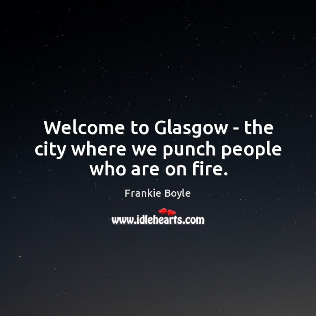 Welcome to Glasgow – the city where we punch people who are on fire. Frankie Boyle Picture Quote