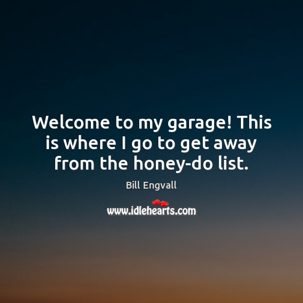 Welcome to my garage! This is where I go to get away from the honey-do list. Bill Engvall Picture Quote