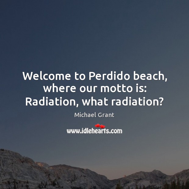 Welcome to Perdido beach, where our motto is: Radiation, what radiation? Michael Grant Picture Quote