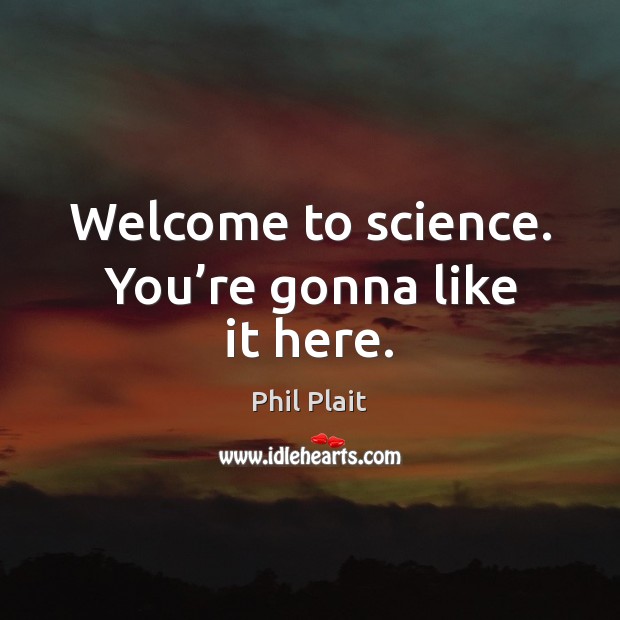 Welcome to science. You’re gonna like it here. Phil Plait Picture Quote