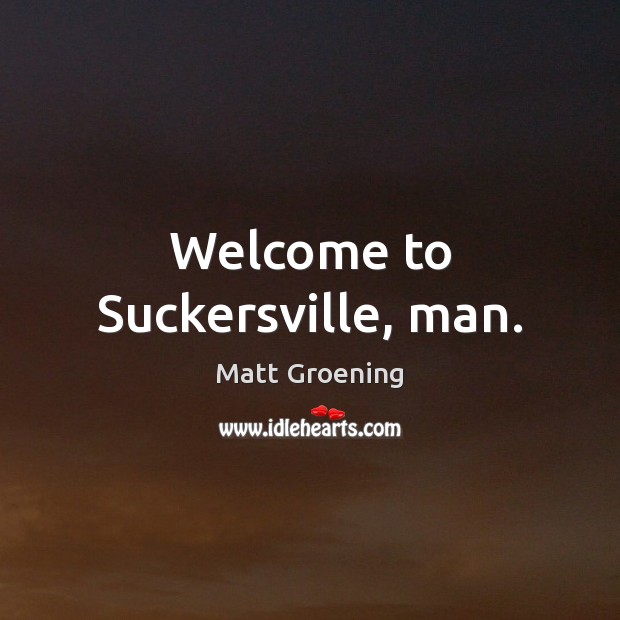 Welcome to Suckersville, man. Matt Groening Picture Quote