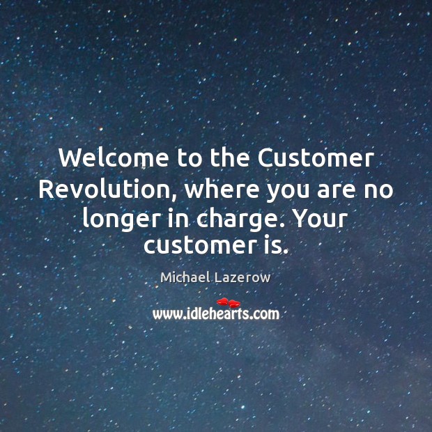 Welcome to the Customer Revolution, where you are no longer in charge. Your customer is. Image