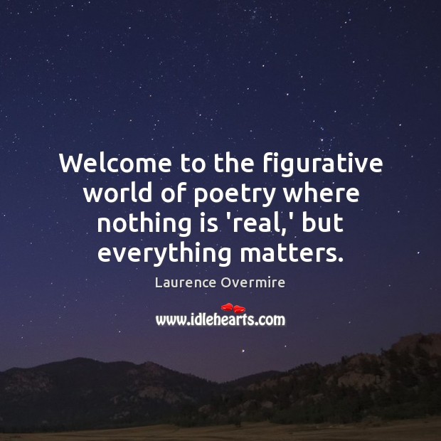 Welcome to the figurative world of poetry where nothing is ‘real,’ but everything matters. Laurence Overmire Picture Quote