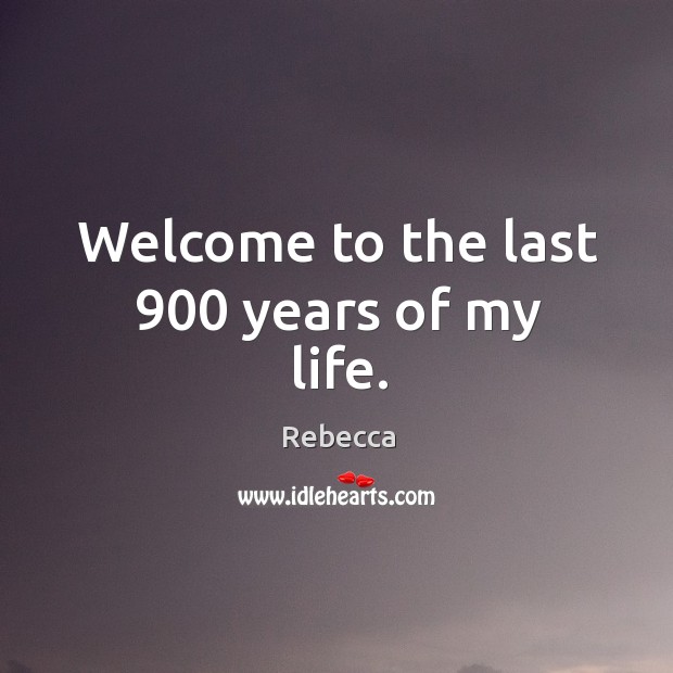Welcome to the last 900 years of my life. Rebecca Picture Quote