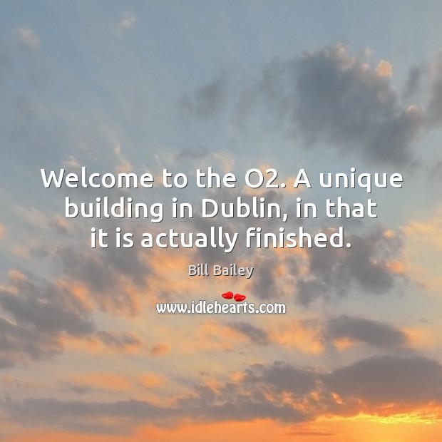 Welcome to the O2. A unique building in Dublin, in that it is actually finished. Bill Bailey Picture Quote