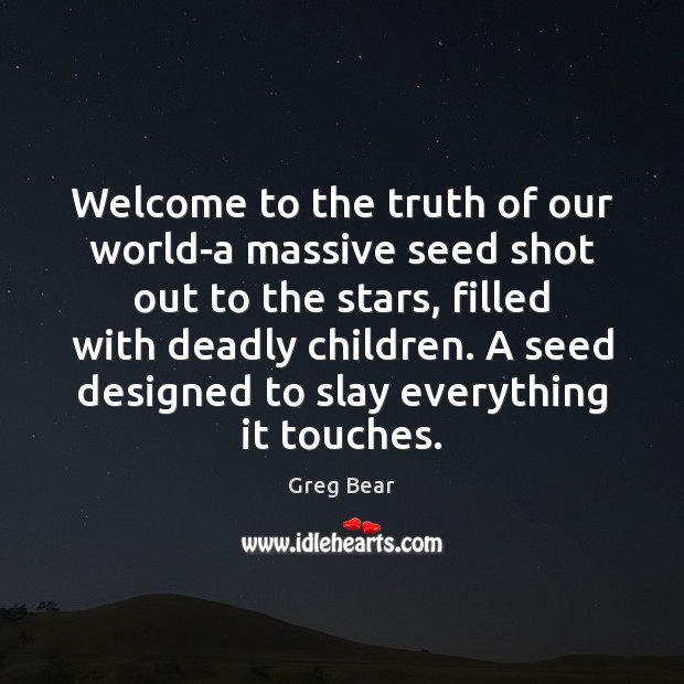 Welcome to the truth of our world-a massive seed shot out to Greg Bear Picture Quote