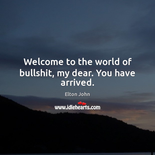 Welcome to the world of bullshit, my dear. You have arrived. Elton John Picture Quote