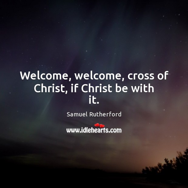 Welcome, welcome, cross of Christ, if Christ be with it. Samuel Rutherford Picture Quote