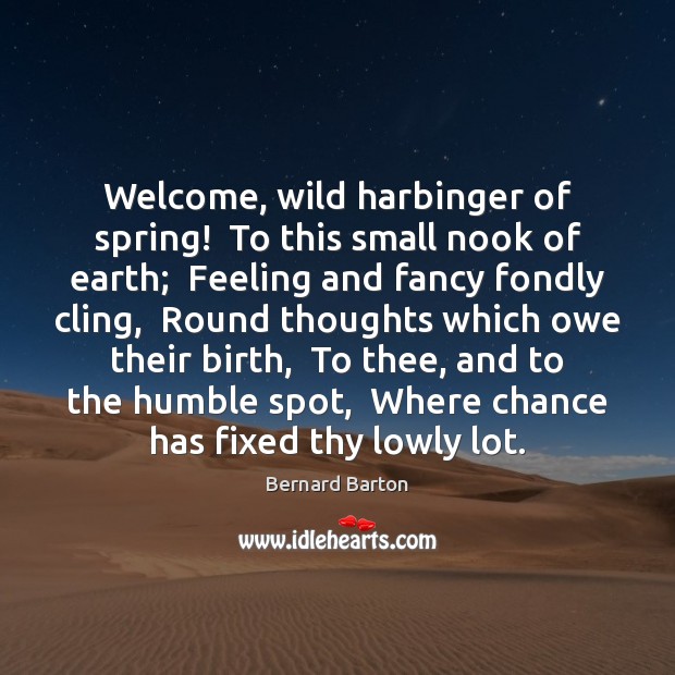 Welcome, wild harbinger of spring!  To this small nook of earth;  Feeling Spring Quotes Image