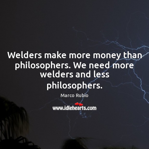 Welders make more money than philosophers. We need more welders and less philosophers. Marco Rubio Picture Quote