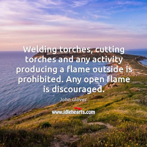 Welding torches, cutting torches and any activity producing a flame outside is prohibited. John Glover Picture Quote
