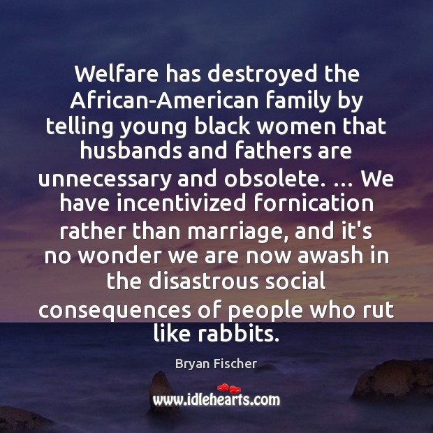 Welfare has destroyed the African-American family by telling young black women that Bryan Fischer Picture Quote
