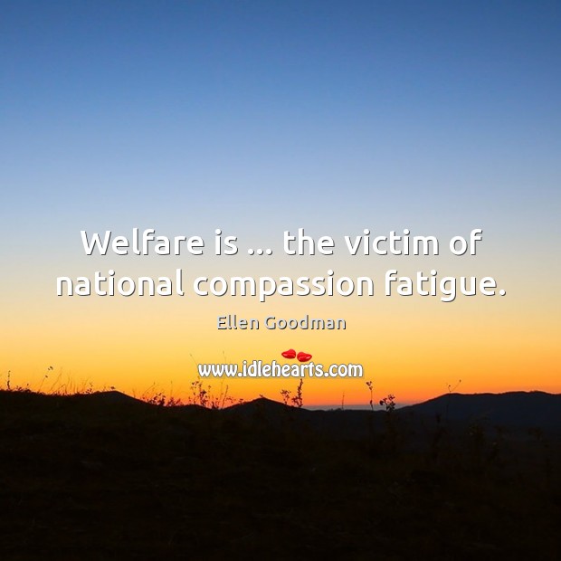 Welfare is … the victim of national compassion fatigue. Ellen Goodman Picture Quote