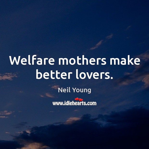 Welfare mothers make better lovers. Neil Young Picture Quote
